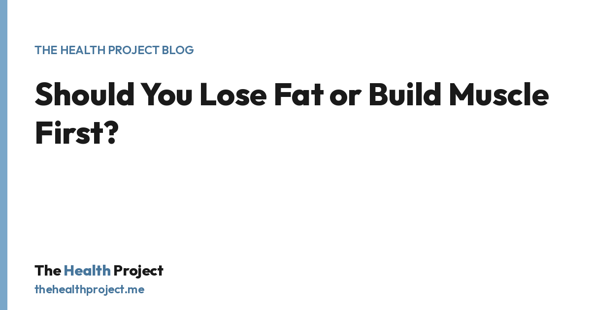 Should You Lose Fat or Build Muscle First?, a title card from The Health Project blog