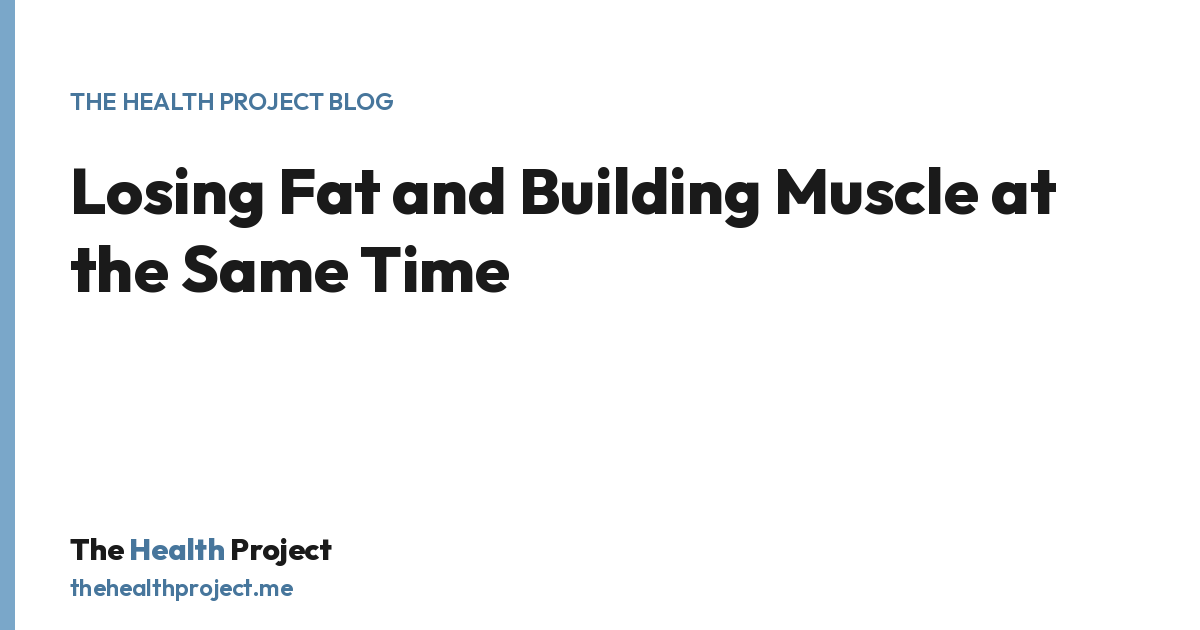 Losing Fat and Building Muscle at the Same Time, a title card from The Health Project blog